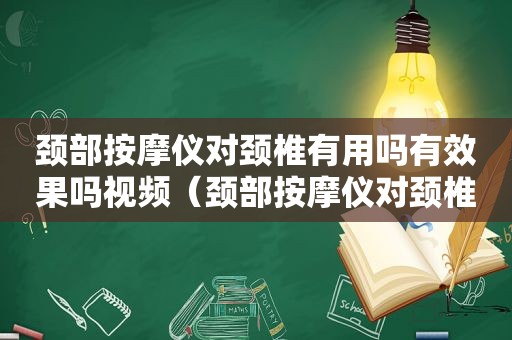 颈部 *** 仪对颈椎有用吗有效果吗视频（颈部 *** 仪对颈椎有用吗有效果吗图片）