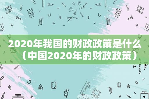 2020年我国的财政政策是什么（中国2020年的财政政策）