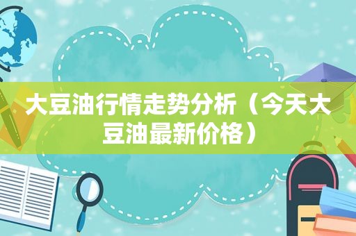 大豆 *** 情走势分析（今天大豆油最新价格）