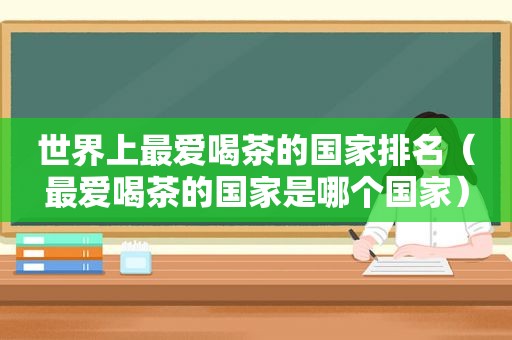 世界上最爱喝茶的国家排名（最爱喝茶的国家是哪个国家）