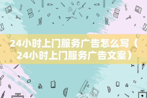 24小时上门服务广告怎么写（24小时上门服务广告文案）