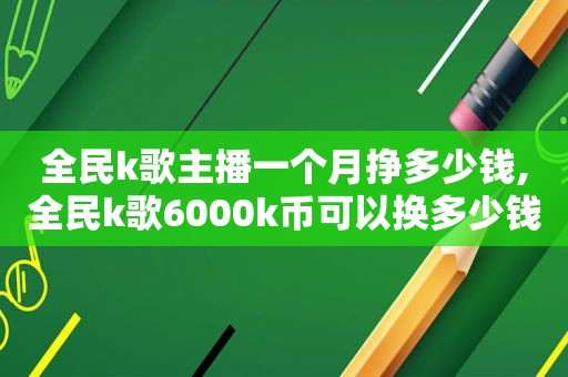 全民k歌主播一个月挣多少钱,全民k歌6000k币可以换多少钱