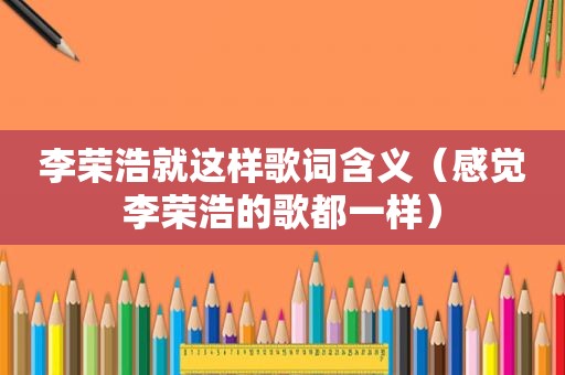 李荣浩就这样歌词含义（感觉李荣浩的歌都一样）