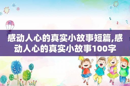 感动人心的真实小故事短篇,感动人心的真实小故事100字