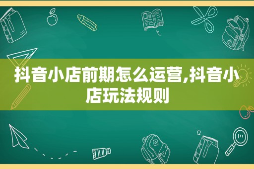抖音小店前期怎么运营,抖音小店玩法规则