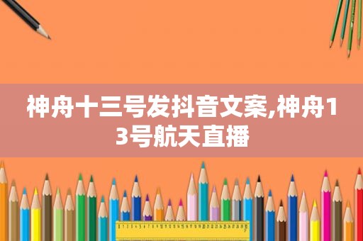 神舟十三号发抖音文案,神舟13号航天直播
