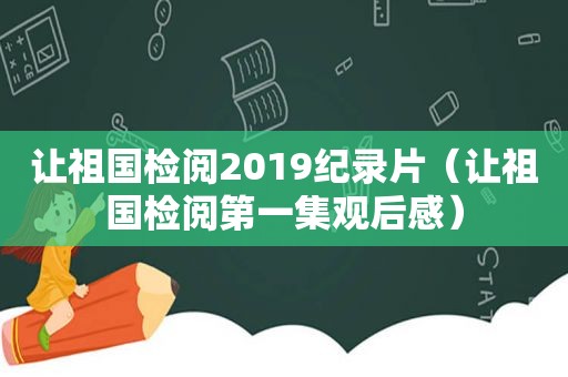 让祖国检阅2019纪录片（让祖国检阅第一集观后感）