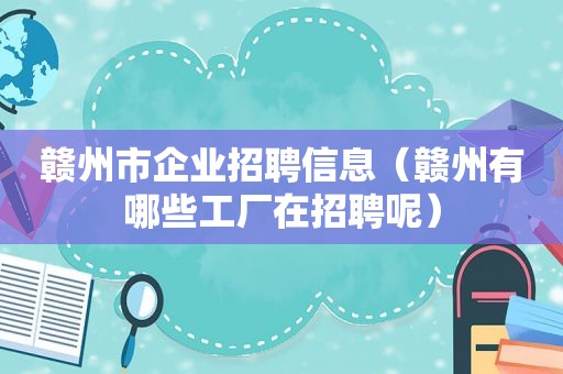 赣州市企业招聘信息（赣州有哪些工厂在招聘呢）