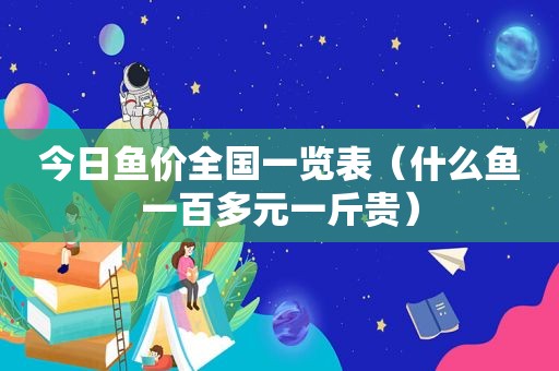 今日鱼价全国一览表（什么鱼一百多元一斤贵）