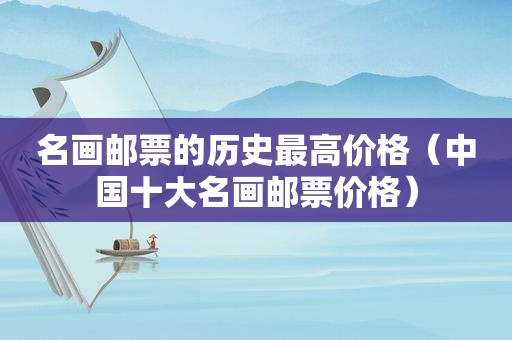名画邮票的历史最高价格（中国十大名画邮票价格）