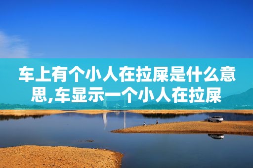 车上有个小人在拉屎是什么意思,车显示一个小人在拉屎