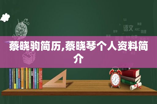 蔡晓驹简历,蔡晓琴个人资料简介