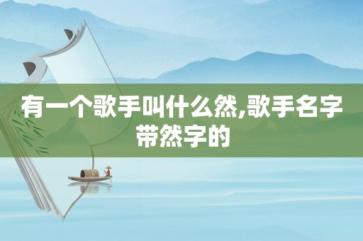 有一个歌手叫什么然,歌手名字带然字的