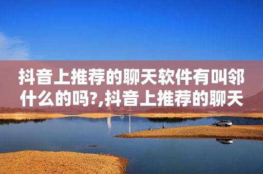 抖音上推荐的聊天软件有叫邻什么的吗?,抖音上推荐的聊天软件是真的吗