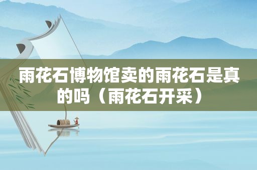 雨花石博物馆卖的雨花石是真的吗（雨花石开采）