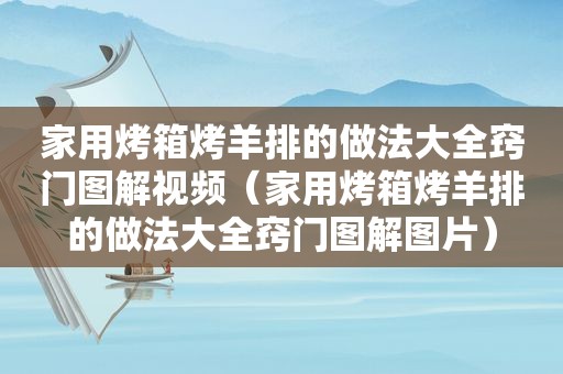家用烤箱烤羊排的做法大全窍门图解视频（家用烤箱烤羊排的做法大全窍门图解图片）