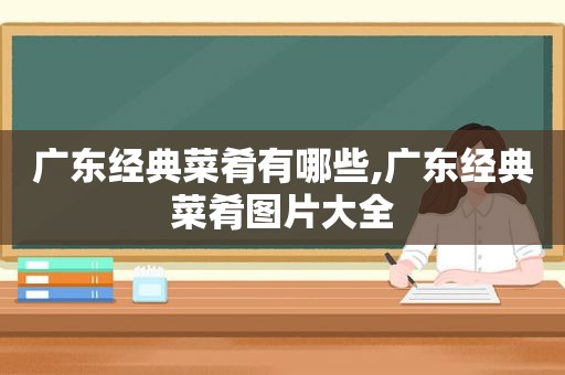 广东经典菜肴有哪些,广东经典菜肴图片大全