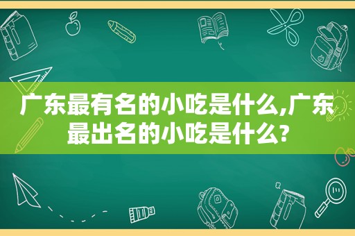 广东最有名的小吃是什么,广东最出名的小吃是什么?