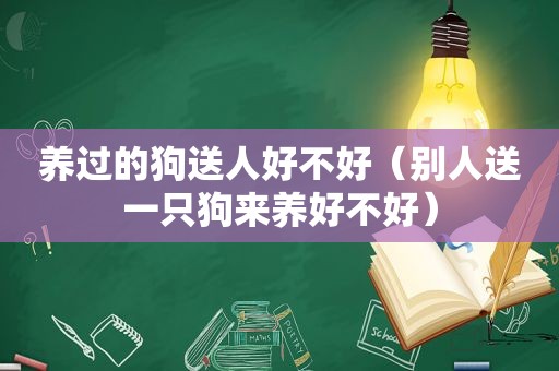 养过的狗送人好不好（别人送一只狗来养好不好）