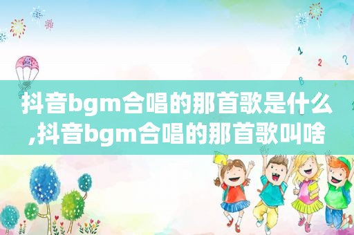 抖音bgm合唱的那首歌是什么,抖音bgm合唱的那首歌叫啥