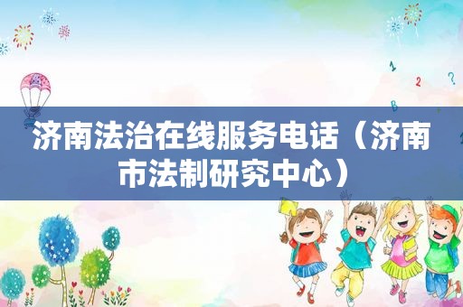 济南法治在线服务电话（济南市法制研究中心）
