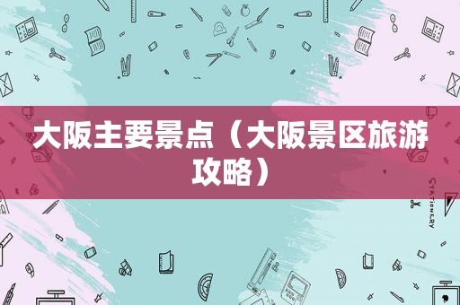 大阪主要景点（大阪景区旅游攻略）