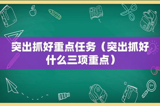 突出抓好重点任务（突出抓好什么三项重点）