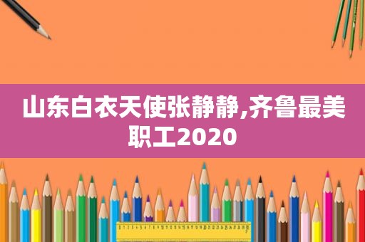 山东白衣天使张静静,齐鲁最美职工2020