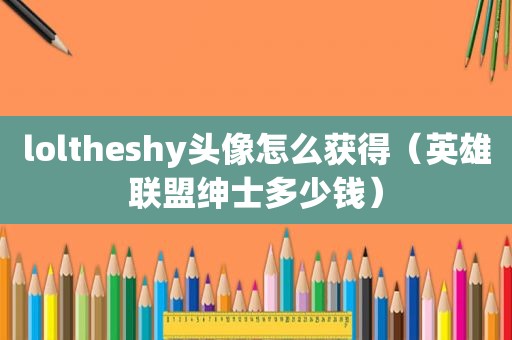 loltheshy头像怎么获得（英雄联盟绅士多少钱）