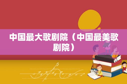 中国最大歌剧院（中国最美歌剧院）