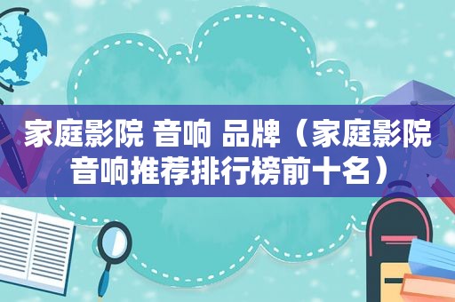 家庭影院 音响 品牌（家庭影院音响推荐排行榜前十名）