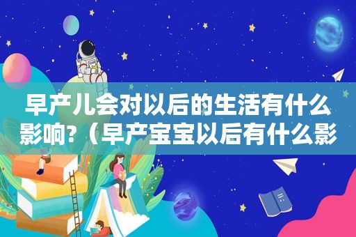 早产儿会对以后的生活有什么影响?（早产宝宝以后有什么影响）