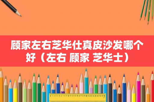 顾家左右芝华仕真皮沙发哪个好（左右 顾家 芝华士）