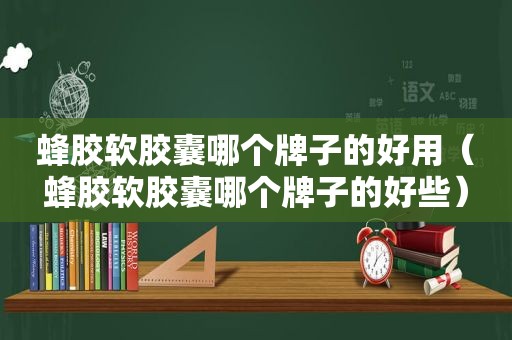 蜂胶软胶囊哪个牌子的好用（蜂胶软胶囊哪个牌子的好些）