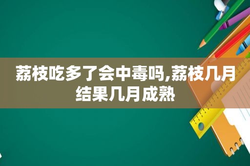 荔枝吃多了会中毒吗,荔枝几月结果几月成熟