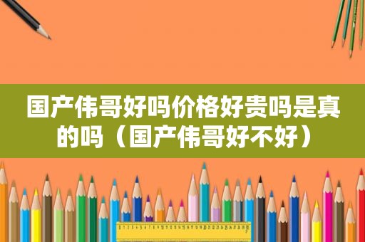 国产伟哥好吗价格好贵吗是真的吗（国产伟哥好不好）