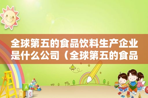 全球第五的食品饮料生产企业是什么公司（全球第五的食品饮料生产企业是什么意思）