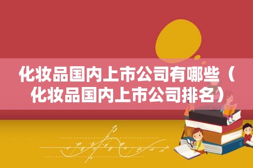 化妆品国内上市公司有哪些（化妆品国内上市公司排名）