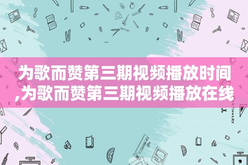 为歌而赞第三期视频播放时间,为歌而赞第三期视频播放在线观看