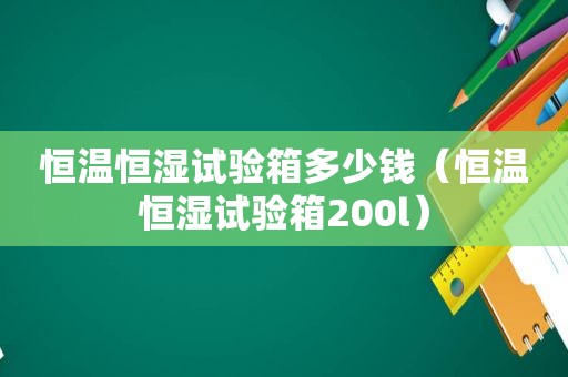 恒温恒湿试验箱多少钱（恒温恒湿试验箱200l）
