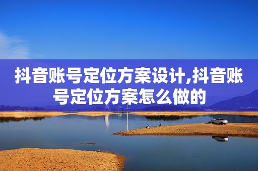 抖音账号定位方案设计,抖音账号定位方案怎么做的