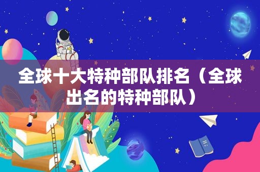 全球十大特种部队排名（全球出名的特种部队）