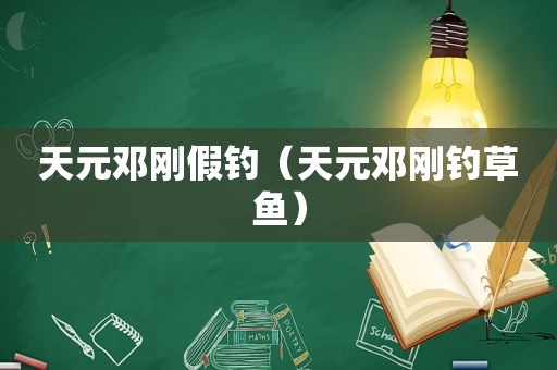 天元邓刚假钓（天元邓刚钓草鱼）