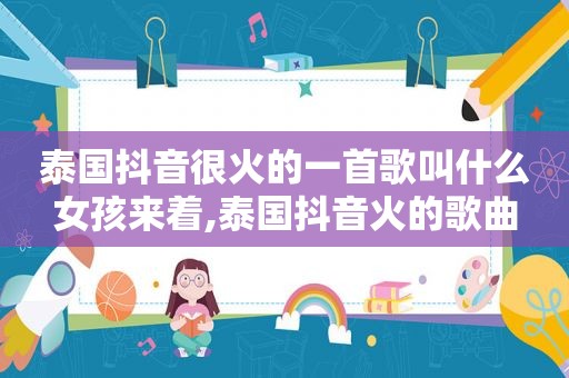 泰国抖音很火的一首歌叫什么女孩来着,泰国抖音火的歌曲