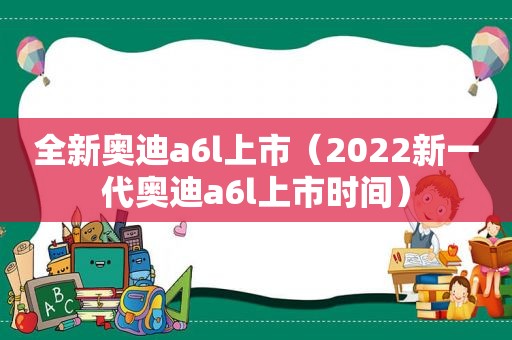 全新奥迪a6l上市（2022新一代奥迪a6l上市时间）