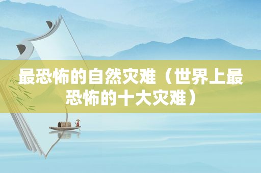 最恐怖的自然灾难（世界上最恐怖的十大灾难）