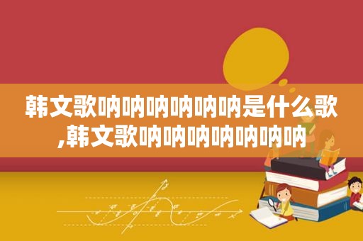 韩文歌呐呐呐呐呐呐是什么歌,韩文歌呐呐呐呐呐呐呐