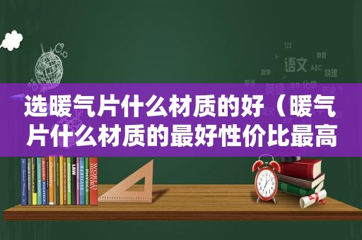 选暖气片什么材质的好（暖气片什么材质的最好性价比最高）