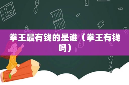 拳王最有钱的是谁（拳王有钱吗）