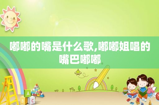 嘟嘟的嘴是什么歌,嘟嘟姐唱的嘴巴嘟嘟